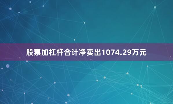 股票加杠杆合计净卖出1074.29万元