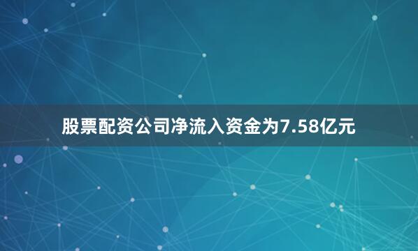 股票配资公司净流入资金为7.58亿元