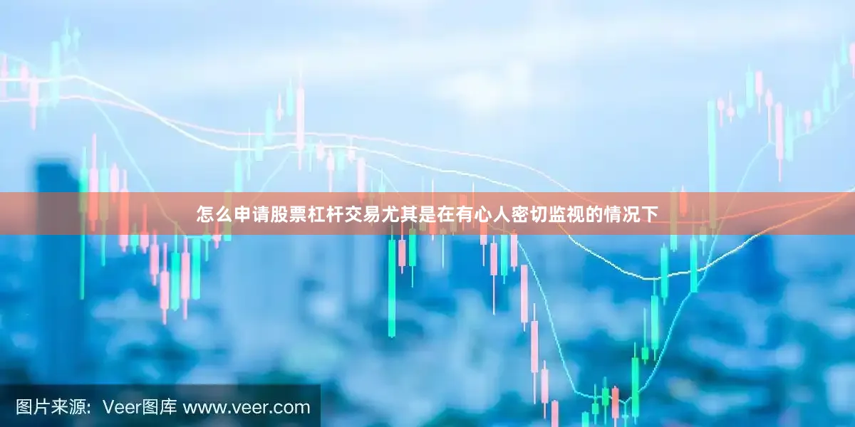 怎么申请股票杠杆交易尤其是在有心人密切监视的情况下