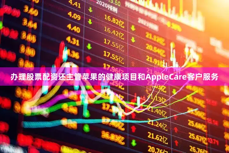 办理股票配资还主管苹果的健康项目和AppleCare客户服务