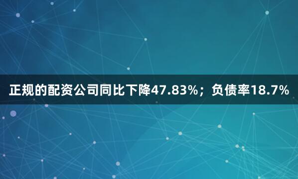 正规的配资公司同比下降47.83%；负债率18.7%