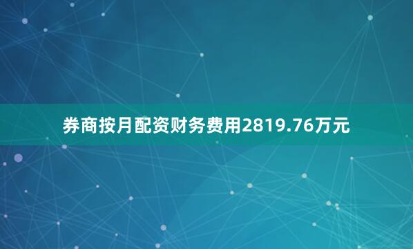 券商按月配资财务费用2819.76万元
