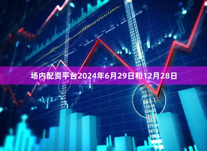 场内配资平台2024年6月29日和12月28日