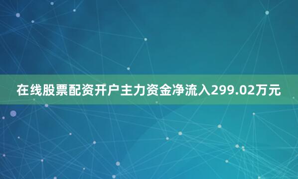 在线股票配资开户主力资金净流入299.02万元