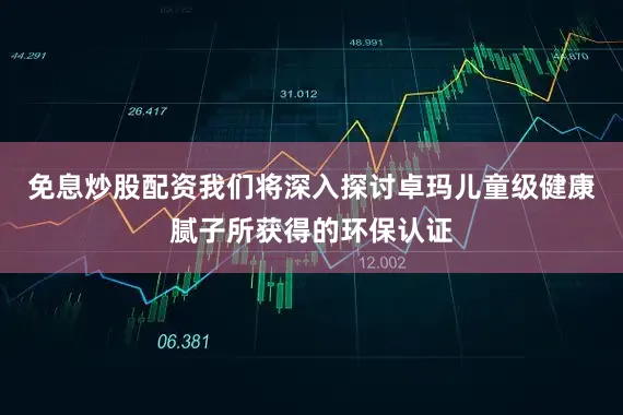 免息炒股配资我们将深入探讨卓玛儿童级健康腻子所获得的环保认证