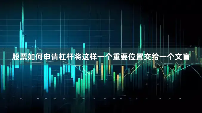 股票如何申请杠杆将这样一个重要位置交给一个文盲