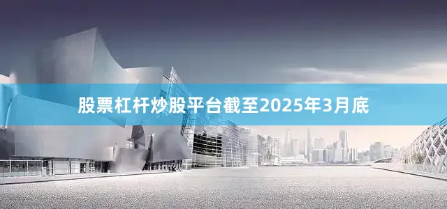 股票杠杆炒股平台　　截至2025年3月底