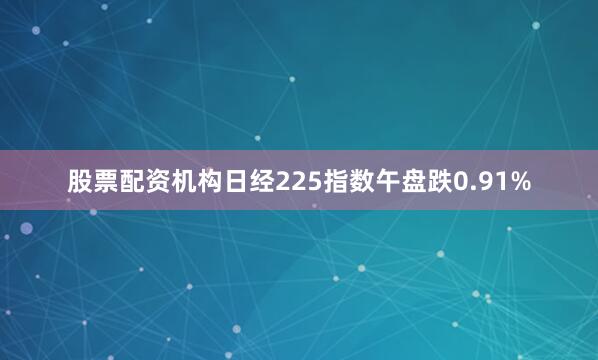 股票配资机构日经225指数午盘跌0.91%