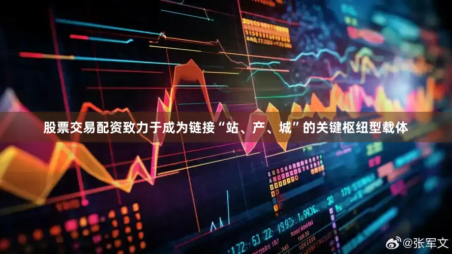 股票交易配资致力于成为链接“站、产、城”的关键枢纽型载体