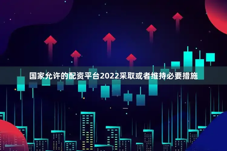 国家允许的配资平台2022采取或者维持必要措施