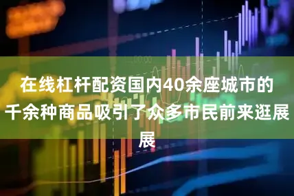 在线杠杆配资国内40余座城市的千余种商品吸引了众多市民前来逛展