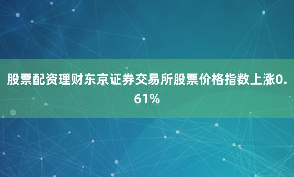 股票配资理财东京证券交易所股票价格指数上涨0.61%