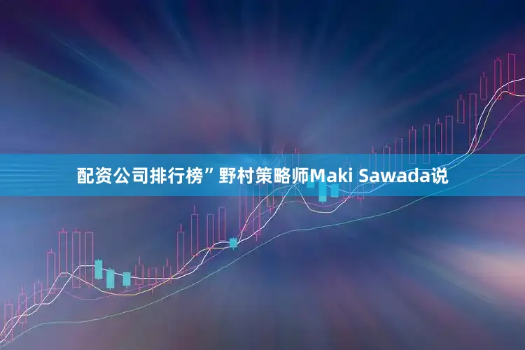 配资公司排行榜”野村策略师Maki Sawada说