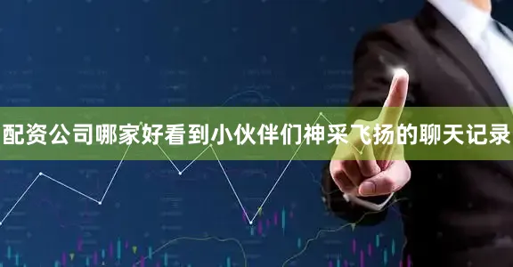 配资公司哪家好看到小伙伴们神采飞扬的聊天记录