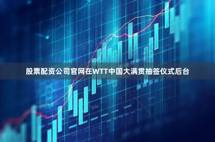 股票配资公司官网在WTT中国大满贯抽签仪式后台