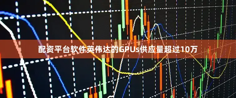 配资平台软件英伟达的GPUs供应量超过10万