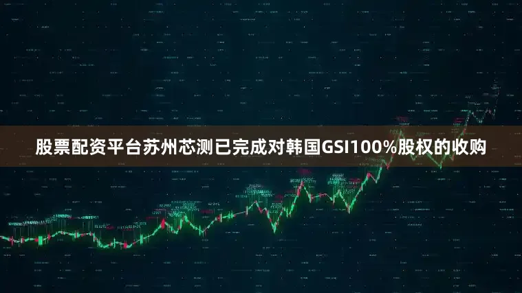 股票配资平台　　苏州芯测已完成对韩国GSI100%股权的收购