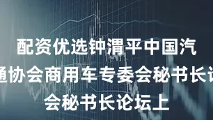 配资优选钟渭平中国汽车流通协会商用车专委会秘书长论坛上