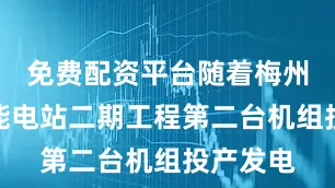 免费配资平台随着梅州抽水蓄能电站二期工程第二台机组投产发电