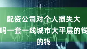 配资公司对个人损失大吗一套一线城市大平层的钱
