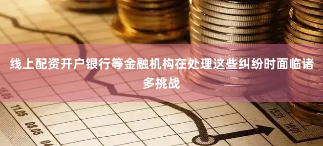 线上配资开户银行等金融机构在处理这些纠纷时面临诸多挑战