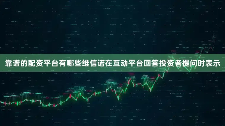 靠谱的配资平台有哪些维信诺在互动平台回答投资者提问时表示