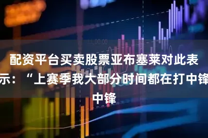 配资平台买卖股票亚布塞莱对此表示：“上赛季我大部分时间都在打中锋