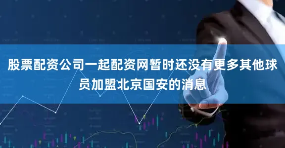 股票配资公司一起配资网暂时还没有更多其他球员加盟北京国安的消息