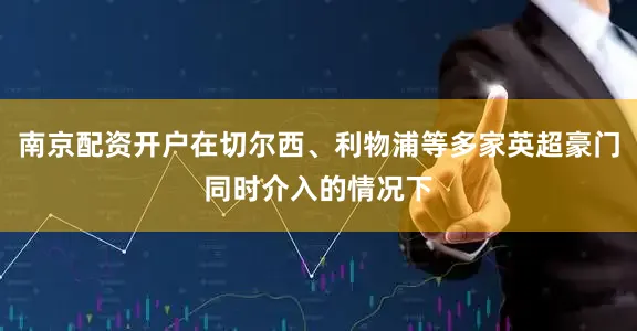 南京配资开户在切尔西、利物浦等多家英超豪门同时介入的情况下