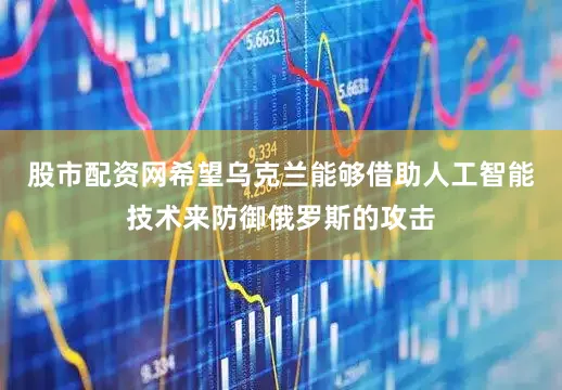 股市配资网希望乌克兰能够借助人工智能技术来防御俄罗斯的攻击