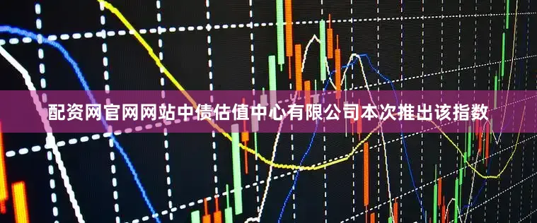 配资网官网网站　　中债估值中心有限公司本次推出该指数