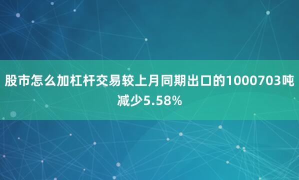股市怎么加杠杆交易较上月同期出口的1000703吨减少5.58%