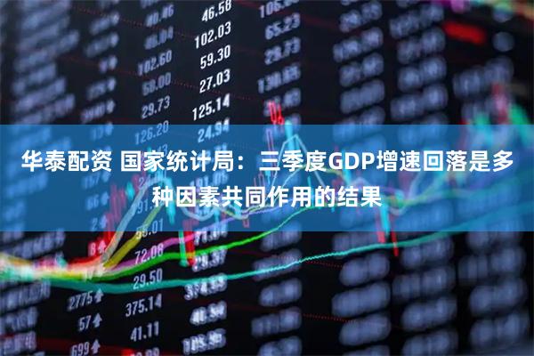 华泰配资 国家统计局：三季度GDP增速回落是多种因素共同作用的结果