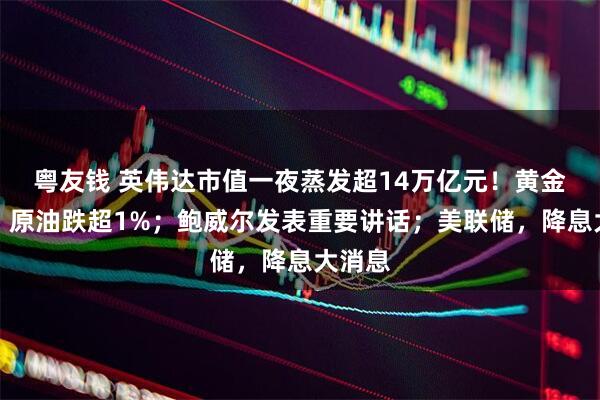 粤友钱 英伟达市值一夜蒸发超14万亿元！黄金收涨、原油跌超1%；鲍威尔发表重要讲话；美联储，降息大消息