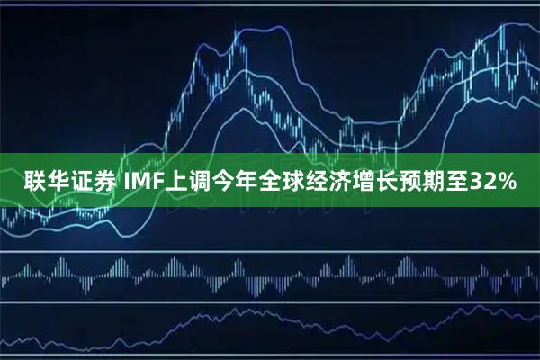 联华证券 IMF上调今年全球经济增长预期至32%