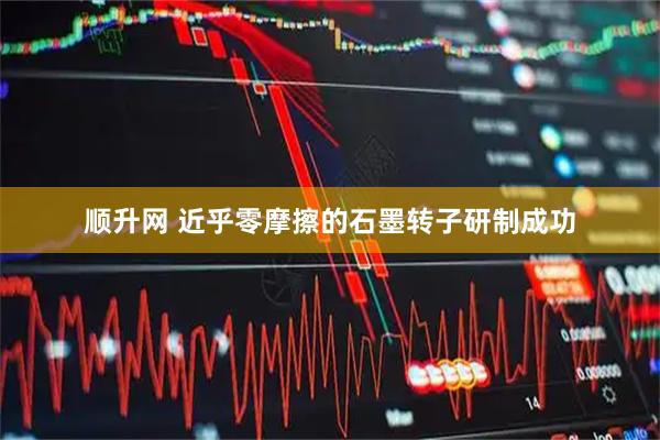 顺升网 近乎零摩擦的石墨转子研制成功
