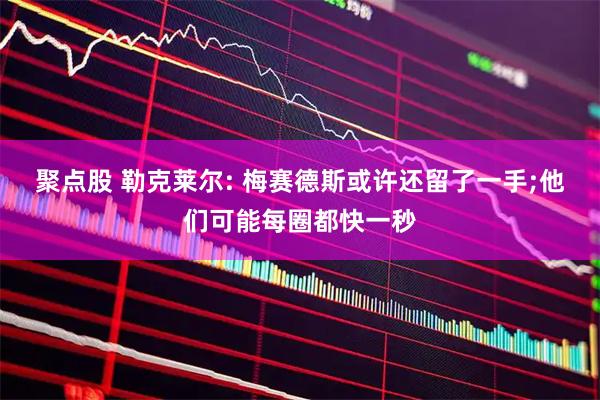 聚点股 勒克莱尔: 梅赛德斯或许还留了一手;他们可能每圈都快一秒