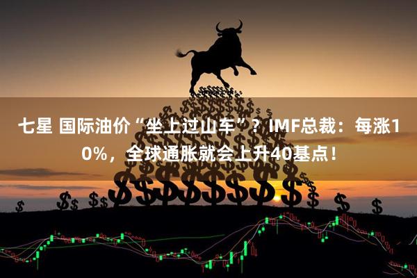 七星 国际油价“坐上过山车”？IMF总裁：每涨10%，全球通胀就会上升40基点！