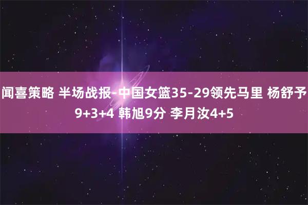 闻喜策略 半场战报-中国女篮35-29领先马里 杨舒予9+3+4 韩旭9分 李月汝4+5