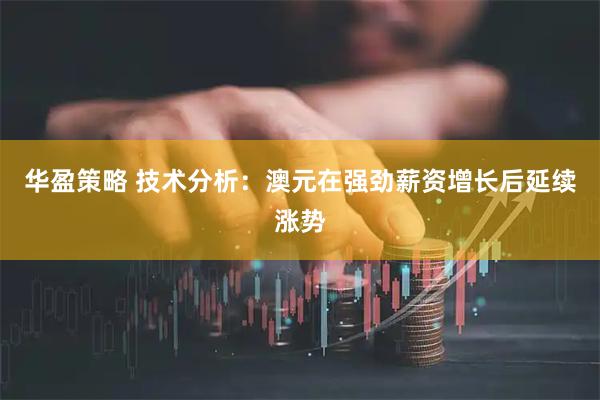 华盈策略 技术分析：澳元在强劲薪资增长后延续涨势