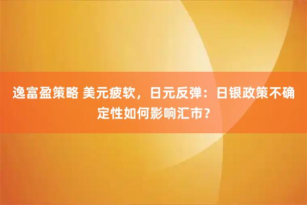 逸富盈策略 美元疲软，日元反弹：日银政策不确定性如何影响汇市？