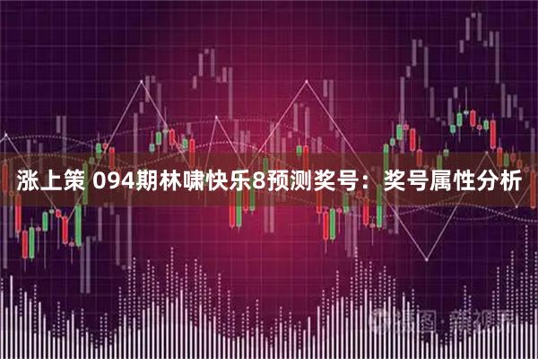 涨上策 094期林啸快乐8预测奖号：奖号属性分析