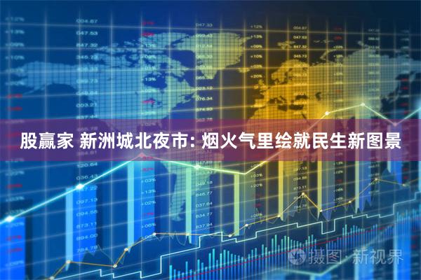 股赢家 新洲城北夜市: 烟火气里绘就民生新图景