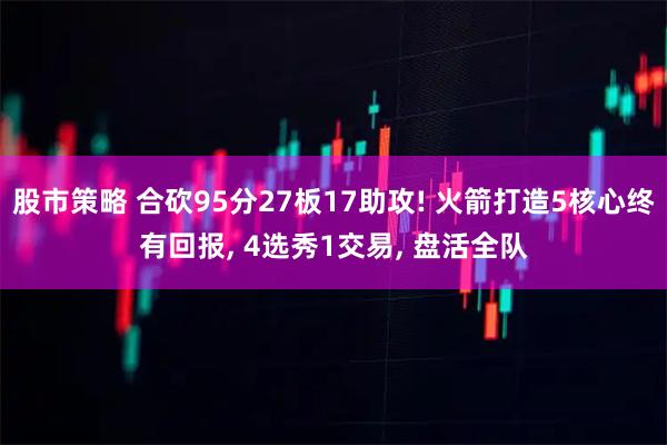 股市策略 合砍95分27板17助攻! 火箭打造5核心终有回报, 4选秀1交易, 盘活全队