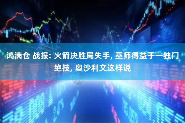 鸿满仓 战报: 火箭决胜局失手, 巫师得益于一独门绝技, 奥沙利文这样说