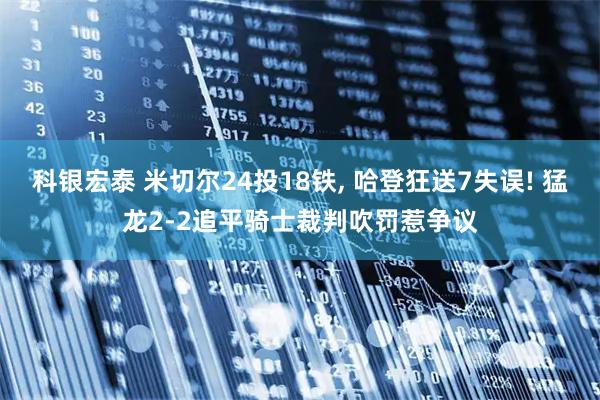 科银宏泰 米切尔24投18铁, 哈登狂送7失误! 猛龙2-2追平骑士裁判吹罚惹争议