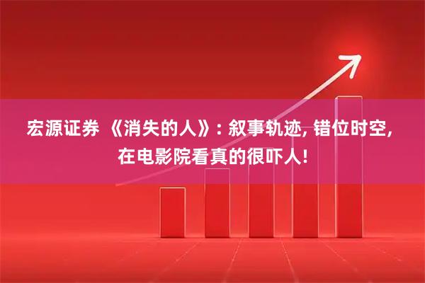 宏源证券 《消失的人》: 叙事轨迹, 错位时空, 在电影院看真的很吓人!