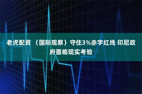 老虎配资 （国际观察）守住3%赤字红线 印尼政府面临现实考验