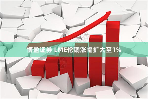 博盈证券 LME伦铜涨幅扩大至1%