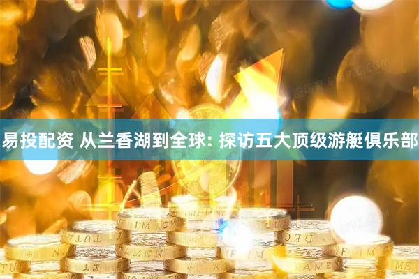 易投配资 从兰香湖到全球: 探访五大顶级游艇俱乐部